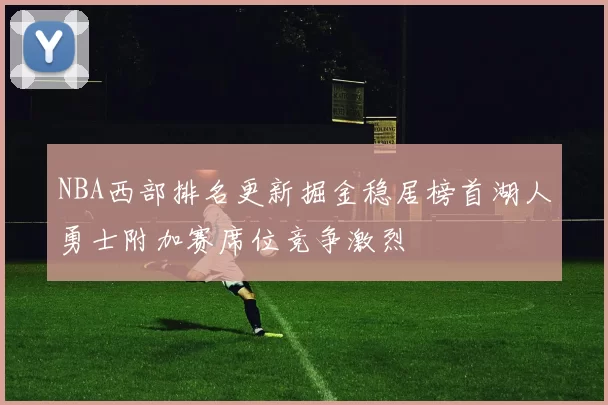 NBA西部排名更新掘金稳居榜首湖人勇士附加赛席位竞争激烈
