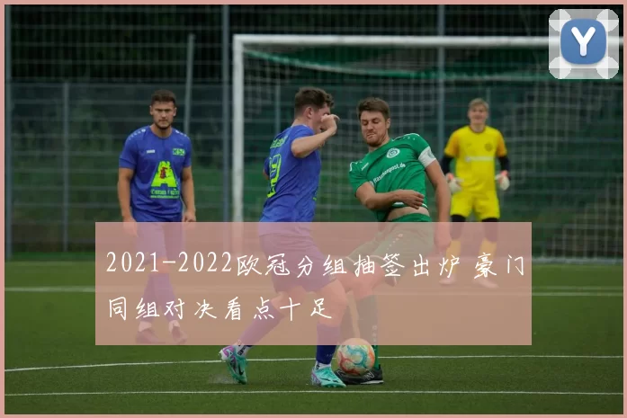 2021-2022欧冠分组抽签出炉 豪门同组对决看点十足