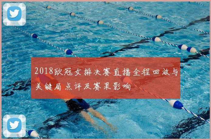 2018欧冠女排决赛直播全程回放与关键局点评及赛果影响