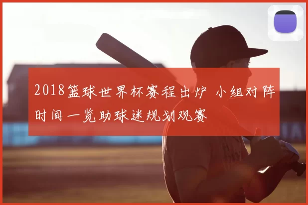 2018篮球世界杯赛程出炉 小组对阵时间一览助球迷规划观赛