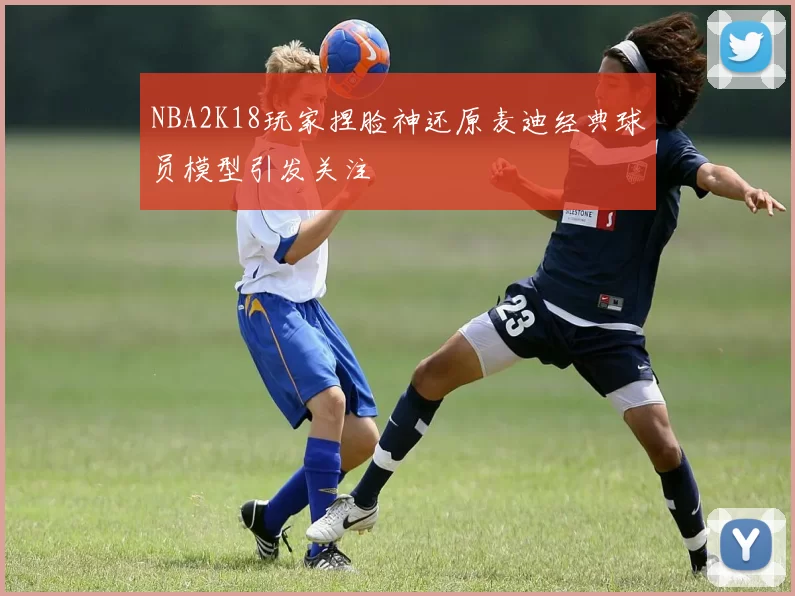 NBA2K18玩家捏脸神还原麦迪经典球员模型引发关注