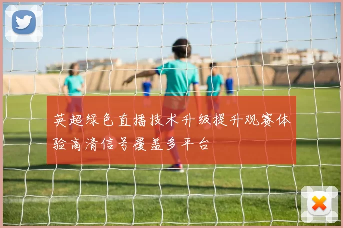 英超绿色直播技术升级提升观赛体验高清信号覆盖多平台