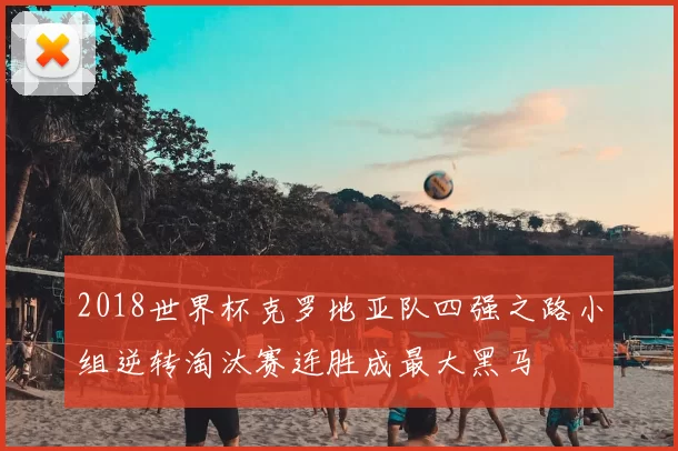 2018世界杯克罗地亚队四强之路小组逆转淘汰赛连胜成最大黑马