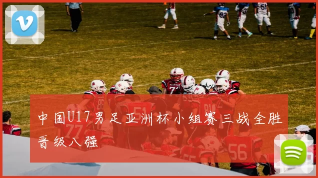 中国U17男足亚洲杯小组赛三战全胜晋级八强