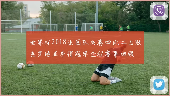 世界杯2018法国队决赛四比二击败克罗地亚夺得冠军全程赛事回顾