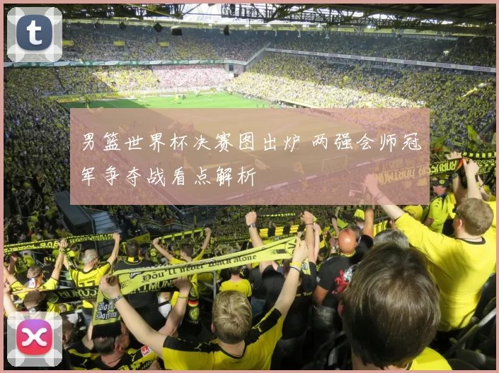 男篮世界杯决赛图出炉 两强会师冠军争夺战看点解析