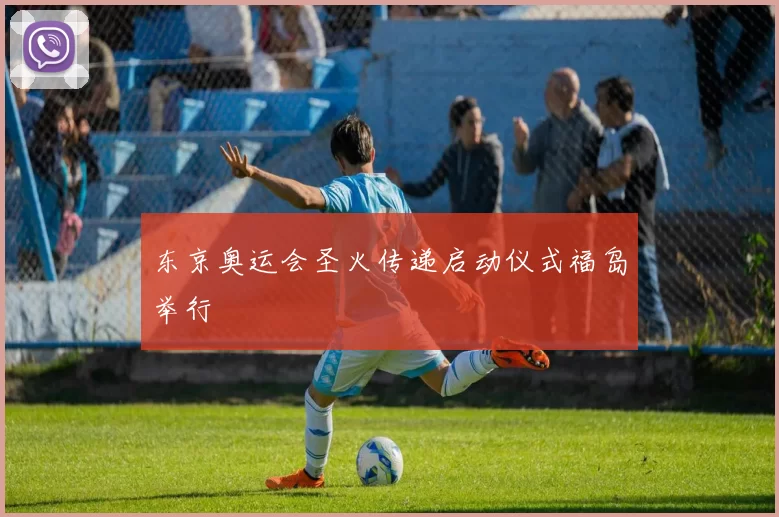 东京奥运会圣火传递启动仪式福岛举行