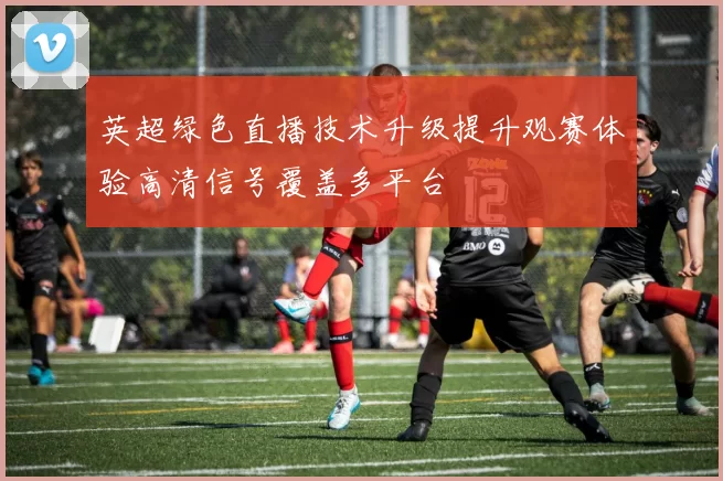 英超绿色直播技术升级提升观赛体验高清信号覆盖多平台