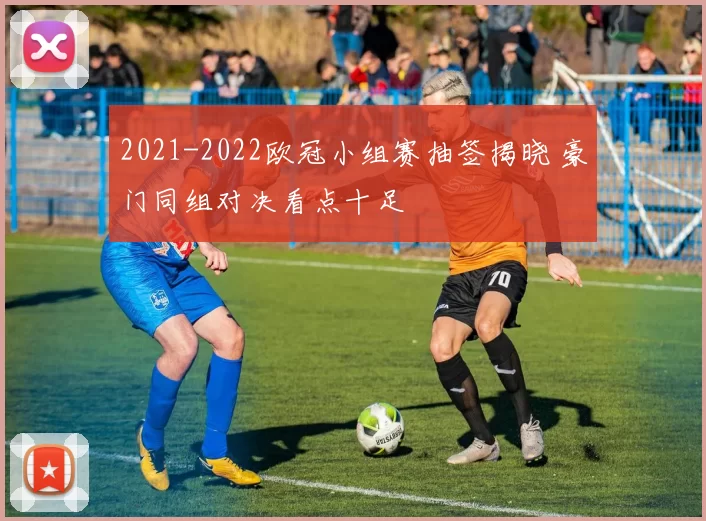 2021-2022欧冠小组赛抽签揭晓 豪门同组对决看点十足