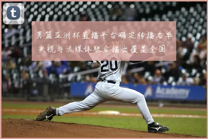 男篮亚洲杯直播平台确定转播名单 央视与流媒体联合播出覆盖全国