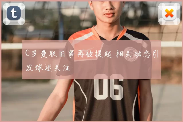 C罗曼联旧事再被提起 相关动态引发球迷关注